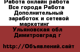 Работа онлайн работа - Все города Работа » Дополнительный заработок и сетевой маркетинг   . Ульяновская обл.,Димитровград г.